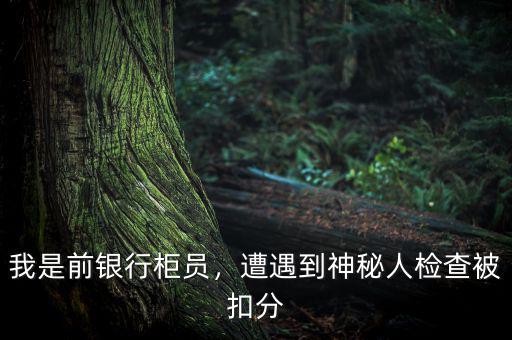 我是前銀行柜員，遭遇到神秘人檢查被扣分