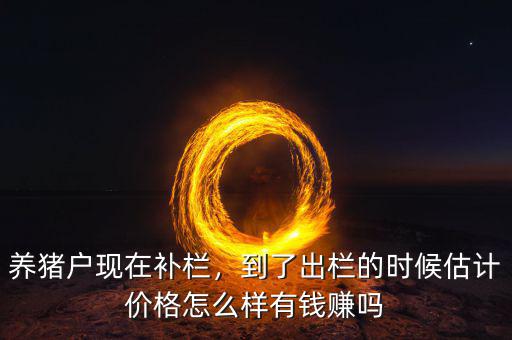 養(yǎng)豬戶現(xiàn)在補欄，到了出欄的時候估計價格怎么樣有錢賺嗎