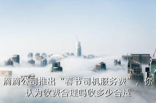 滴滴公司推出“春節(jié)司機(jī)服務(wù)費(fèi)”，你認(rèn)為收費(fèi)合理嗎收多少合適