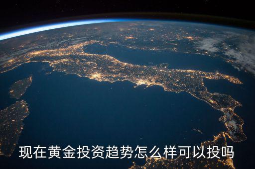 現(xiàn)在黃金投資趨勢(shì)怎么樣可以投嗎