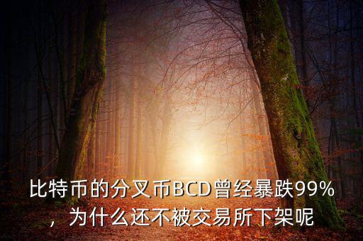 比特幣的分叉幣BCD曾經(jīng)暴跌99%，為什么還不被交易所下架呢