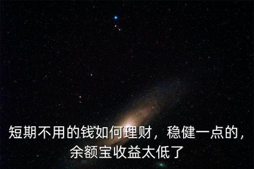 短期不用的錢如何理財，穩(wěn)健一點的，余額寶收益太低了