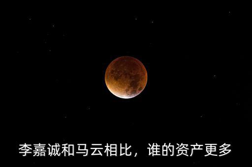 李嘉誠和馬云相比，誰的資產(chǎn)更多