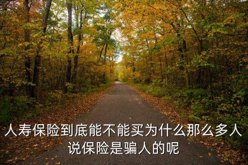人壽保險到底能不能買為什么那么多人說保險是騙人的呢