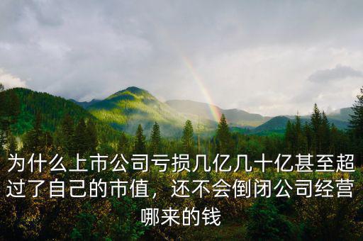 為什么上市公司虧損幾億幾十億甚至超過了自己的市值，還不會(huì)倒閉公司經(jīng)營(yíng)哪來的錢