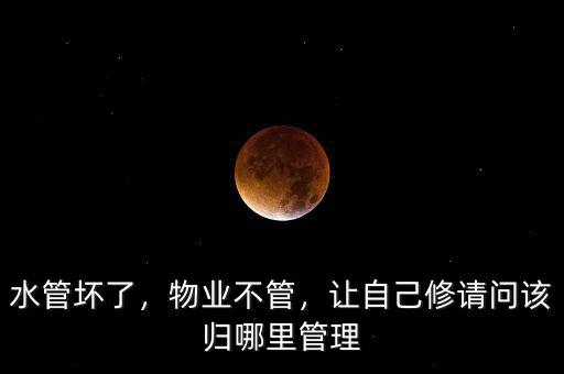 水管壞了，物業(yè)不管，讓自己修請問該歸哪里管理