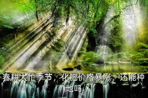春耕大忙季節(jié)，化肥價(jià)格暴漲，還能種地嗎