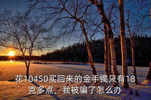 花10450買回來的金手鐲只有18克多點，我被騙了怎么辦
