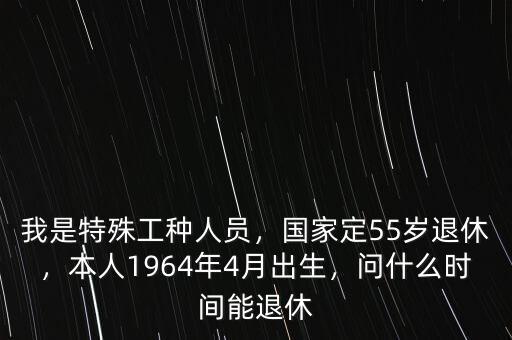 我是特殊工種人員，國家定55歲退休，本人1964年4月出生，問什么時間能退休