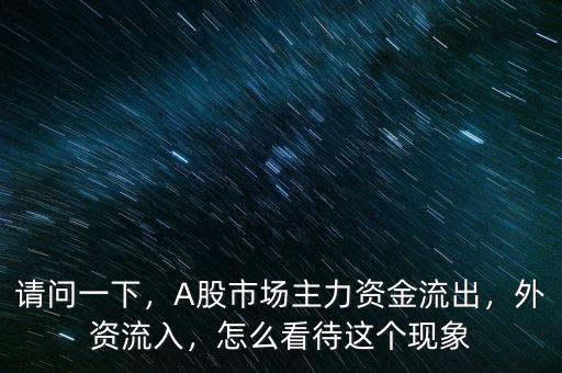 請問一下，A股市場主力資金流出，外資流入，怎么看待這個現(xiàn)象