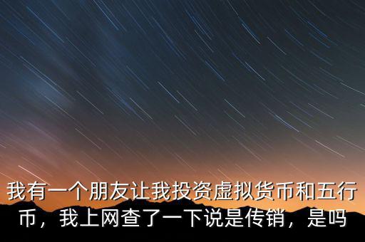 我有一個(gè)朋友讓我投資虛擬貨幣和五行幣，我上網(wǎng)查了一下說(shuō)是傳銷(xiāo)，是嗎