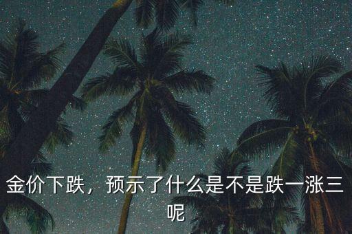 金價下跌，預示了什么是不是跌一漲三呢