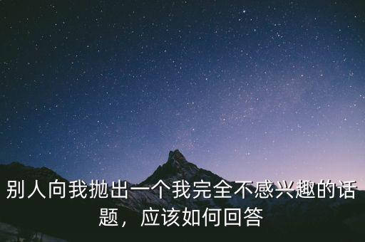 別人向我拋出一個我完全不感興趣的話題，應(yīng)該如何回答