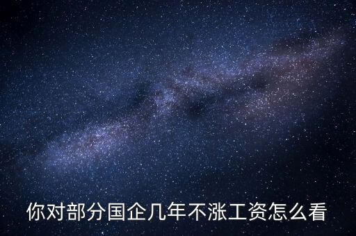 國企工資怎么漲,全廠上調(diào)工資。我的工資沒漲