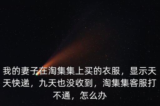 我的妻子在淘集集上買的衣服，顯示天天快遞，九天也沒收到，淘集集客服打不通，怎么辦