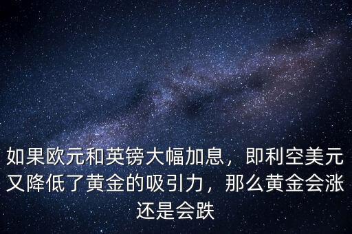 如果歐元和英鎊大幅加息，即利空美元又降低了黃金的吸引力，那么黃金會(huì)漲還是會(huì)跌