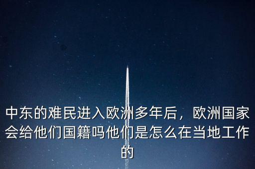 中東的難民進(jìn)入歐洲多年后，歐洲國(guó)家會(huì)給他們國(guó)籍嗎他們是怎么在當(dāng)?shù)毓ぷ鞯? class=