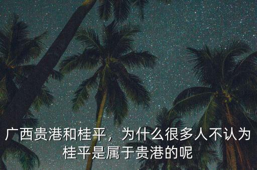 廣西貴港和桂平，為什么很多人不認(rèn)為桂平是屬于貴港的呢