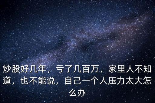炒股好幾年，虧了幾百萬，家里人不知道，也不能說，自己一個人壓力太大怎么辦