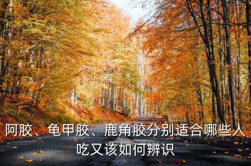 阿膠、龜甲膠、鹿角膠分別適合哪些人吃又該如何辨識(shí)