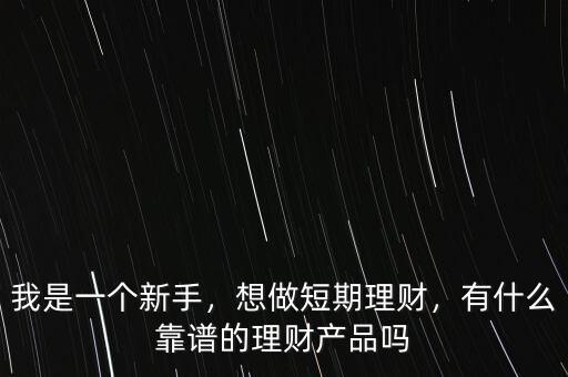 我是一個新手，想做短期理財，有什么靠譜的理財產(chǎn)品嗎