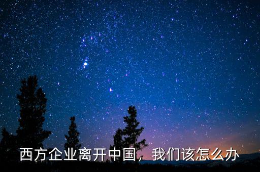 西方企業(yè)離開中國，我們該怎么辦