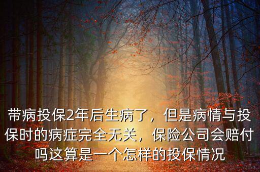 帶病投保2年后生病了，但是病情與投保時的病癥完全無關，保險公司會賠付嗎這算是一個怎樣的投保情況