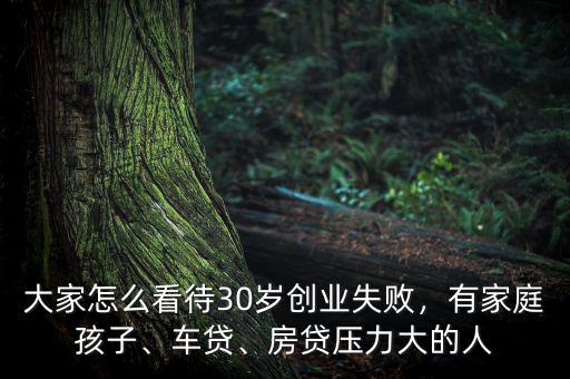 大家怎么看待30歲創(chuàng)業(yè)失敗，有家庭孩子、車貸、房貸壓力大的人