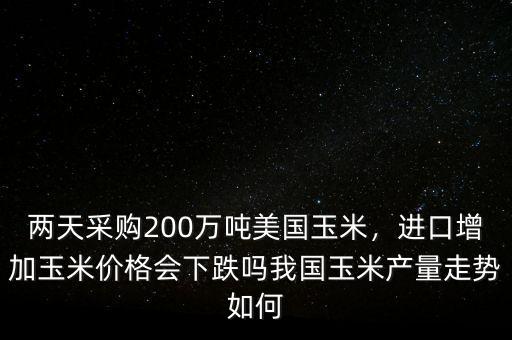 兩天采購200萬噸美國玉米，進口增加玉米價格會下跌嗎我國玉米產(chǎn)量走勢如何