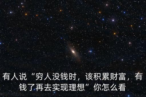 有人說(shuō)“窮人沒(méi)錢時(shí)，該積累財(cái)富，有錢了再去實(shí)現(xiàn)理想”你怎么看