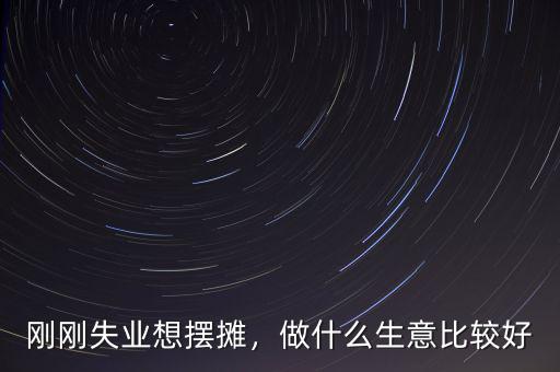 剛剛失業(yè)想擺攤，做什么生意比較好