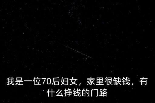 我是一位70后婦女，家里很缺錢，有什么掙錢的門路