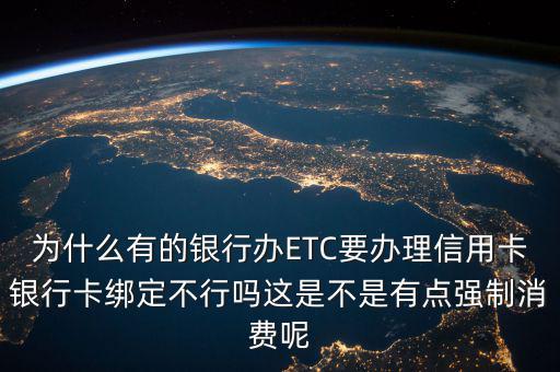 為什么有的銀行辦ETC要辦理信用卡銀行卡綁定不行嗎這是不是有點強(qiáng)制消費呢