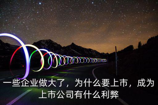 一些企業(yè)做大了，為什么要上市，成為上市公司有什么利弊