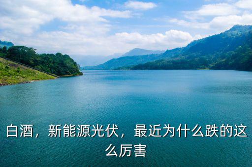 白酒，新能源光伏，最近為什么跌的這么厲害