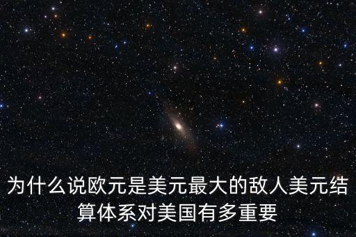 為什么說(shuō)歐元是美元最大的敵人美元結(jié)算體系對(duì)美國(guó)有多重要