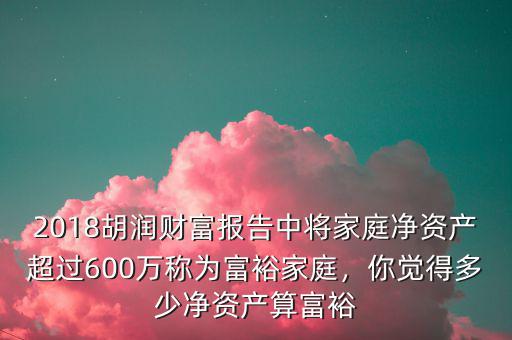 2018胡潤(rùn)財(cái)富報(bào)告中將家庭凈資產(chǎn)超過600萬(wàn)稱為富裕家庭，你覺得多少凈資產(chǎn)算富裕