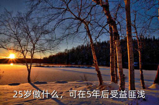 25歲做什么，可在5年后受益匪淺