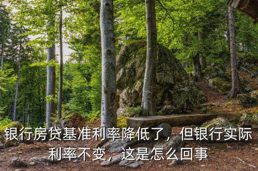 銀行房貸基準利率降低了，但銀行實際利率不變，這是怎么回事