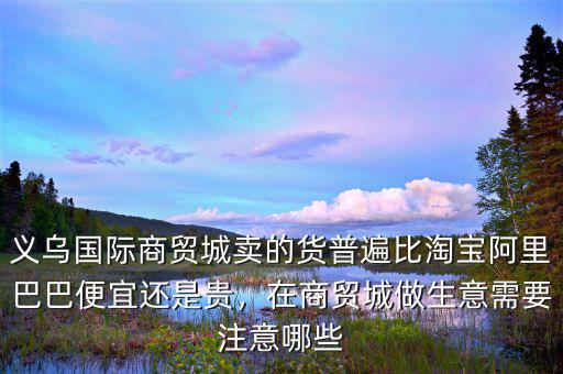 義烏國(guó)際商貿(mào)城賣的貨普遍比淘寶阿里巴巴便宜還是貴，在商貿(mào)城做生意需要注意哪些