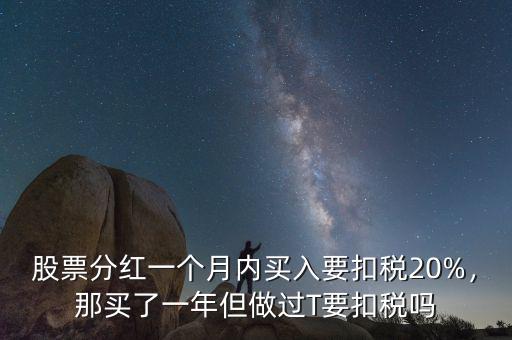 股票分紅一個月內買入要扣稅20%，那買了一年但做過T要扣稅嗎