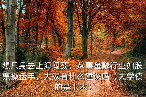 想只身去上海闖蕩，從事金融行業(yè)如股票操盤手，大家有什么建議嗎（大學讀的是土木）
