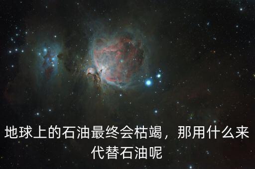 地球上的石油最終會枯竭，那用什么來代替石油呢