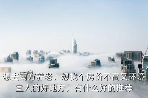 想去南方養(yǎng)老，想找個(gè)房?jī)r(jià)不高又環(huán)境宜人的好地方，有什么好的推薦