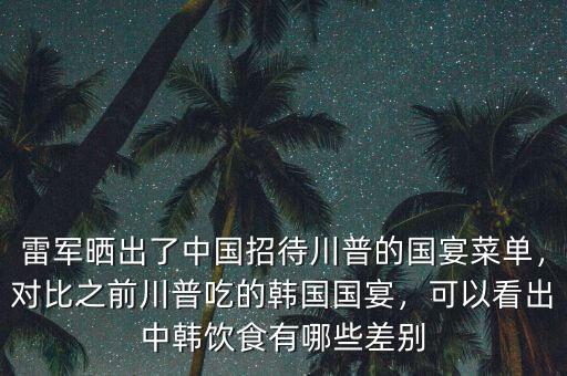 雷軍曬出了中國招待川普的國宴菜單，對比之前川普吃的韓國國宴，可以看出中韓飲食有哪些差別