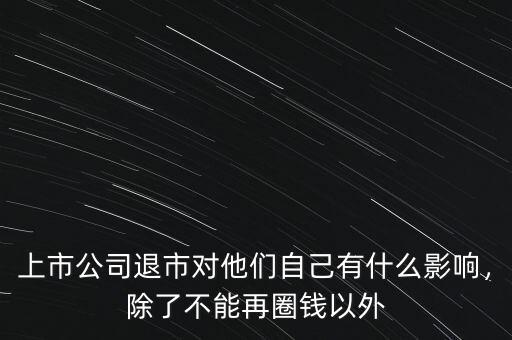 上市公司退市對(duì)他們自己有什么影響，除了不能再圈錢以外