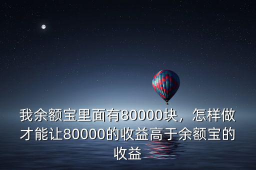 我余額寶里面有80000塊，怎樣做才能讓80000的收益高于余額寶的收益