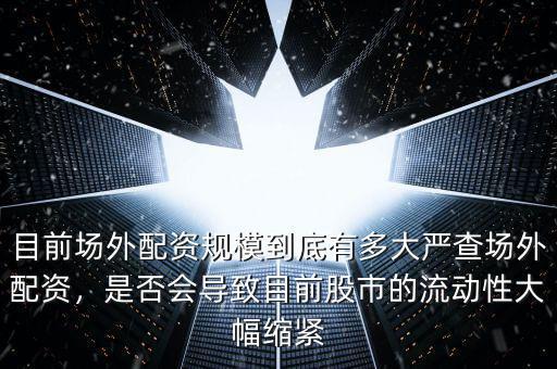 目前場外配資規(guī)模到底有多大嚴查場外配資，是否會導致目前股市的流動性大幅縮緊