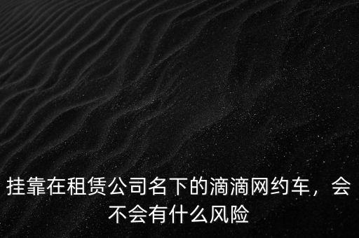 掛靠在租賃公司名下的滴滴網約車，會不會有什么風險
