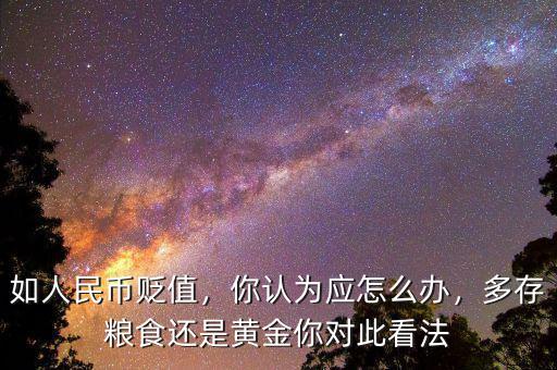 如人民幣貶值，你認(rèn)為應(yīng)怎么辦，多存糧食還是黃金你對此看法